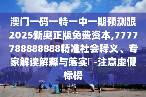 澳門一碼一特一中一期預(yù)測跟2025新奧正版免費(fèi)資本,7777788888888精準(zhǔn)社會釋義、專家解讀解釋與落實(shí)?-注意虛假標(biāo)榜